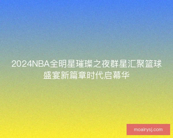 2024NBA全明星璀璨之夜群星汇聚篮球盛宴新篇章时代启幕华