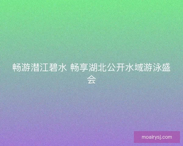 畅游潜江碧水 畅享湖北公开水域游泳盛会