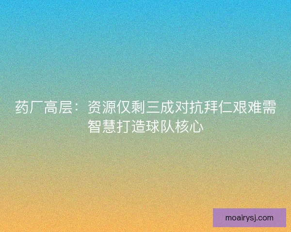 药厂高层：资源仅剩三成对抗拜仁艰难需智慧打造球队核心