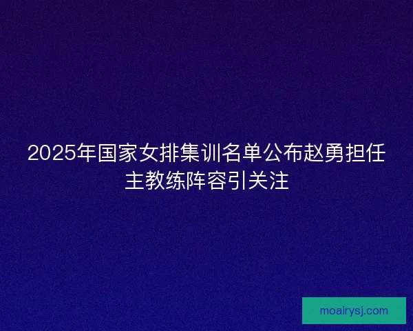 2025年国家女排集训名单公布赵勇担任主教练阵容引关注