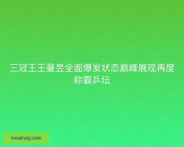 三冠王王曼昱全面爆发状态巅峰展现再度称霸乒坛
