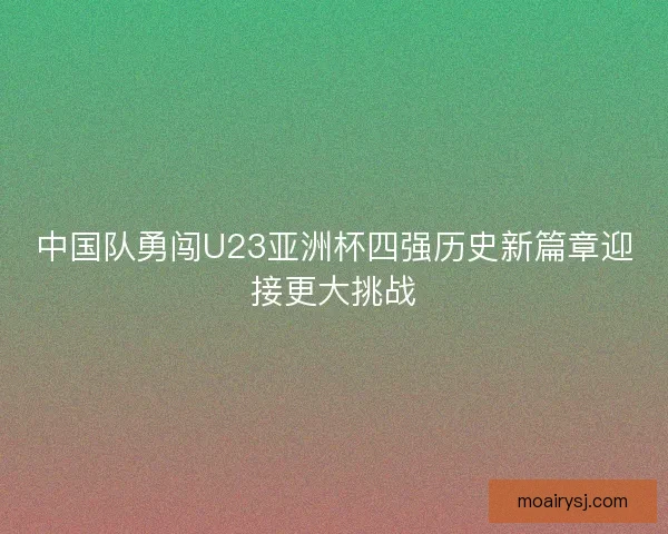中国队勇闯U23亚洲杯四强历史新篇章迎接更大挑战
