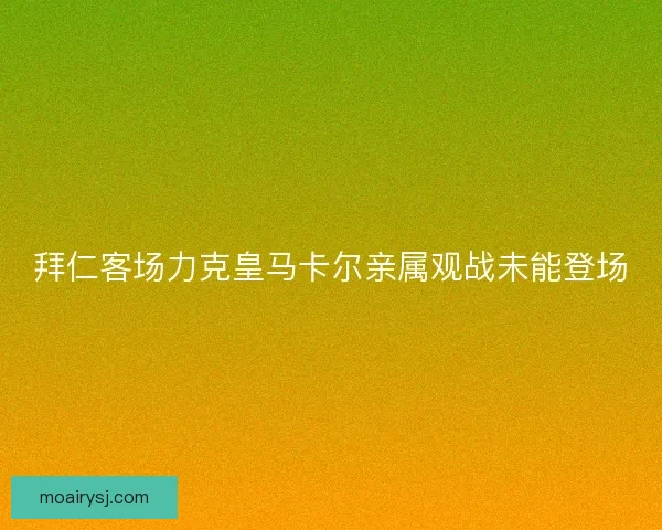 拜仁客场力克皇马卡尔亲属观战未能登场