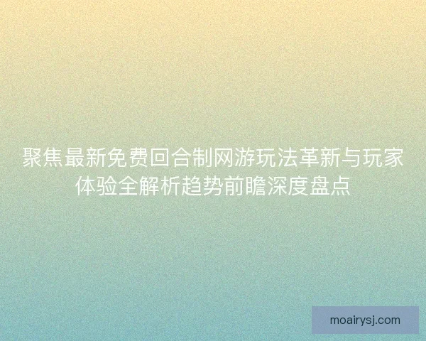聚焦最新免费回合制网游玩法革新与玩家体验全解析趋势前瞻深度盘点