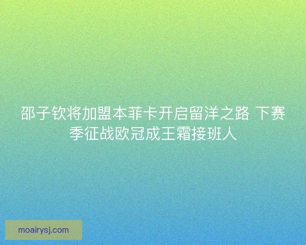 邵子钦将加盟本菲卡开启留洋之路 下赛季征战欧冠成王霜接班人 邵子钦将加盟本菲卡开启留洋之路 下赛季征战欧冠成王霜接班人