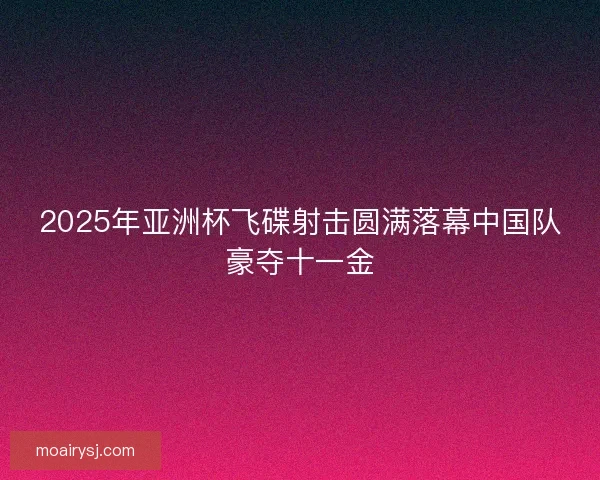 2025年亚洲杯飞碟射击圆满落幕中国队豪夺十一金
