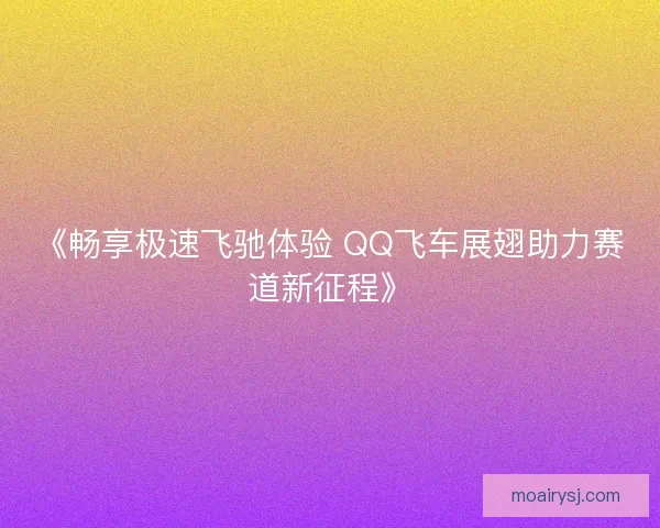 《畅享极速飞驰体验 QQ飞车展翅助力赛道新征程》 《畅享极速飞驰体验 QQ飞车展翅助力赛道新征程》