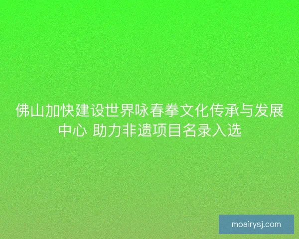 佛山加快建设世界咏春拳文化传承与发展中心 助力非遗项目名录入选 佛山加快建设世界咏春拳文化传承与发展中心 助力非遗项目名录入选