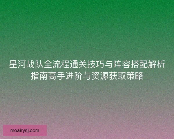 星河战队全流程通关技巧与阵容搭配解析指南高手进阶与资源获取策略