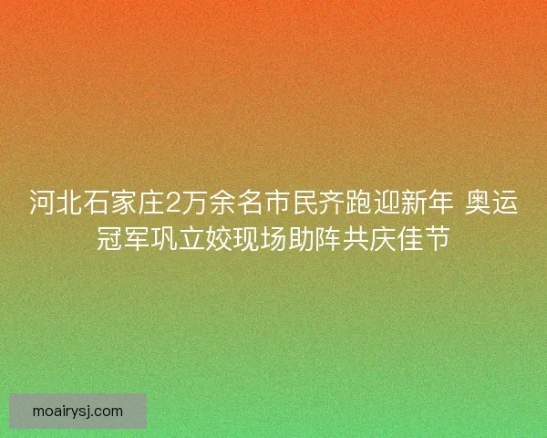 河北石家庄2万余名市民齐跑迎新年 奥运冠军巩立姣现场助阵共庆佳节