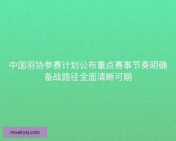 中国羽协参赛计划公布重点赛事节奏明确备战路径全面清晰可期