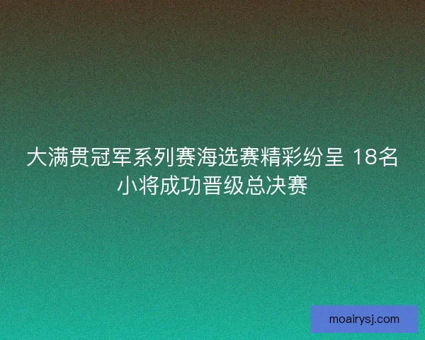 大满贯冠军系列赛海选赛精彩纷呈 18名小将成功晋级总决赛