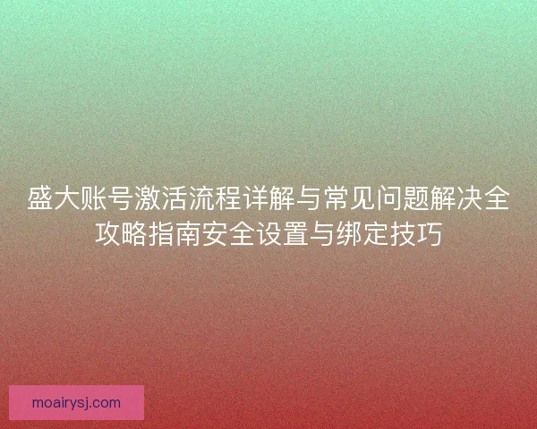 盛大账号激活流程详解与常见问题解决全攻略指南安全设置与绑定技巧 盛大账号激活流程详解与常见问题解决全攻略指南安全设置与绑定技巧