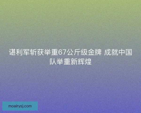 谌利军斩获举重67公斤级金牌 成就中国队举重新辉煌