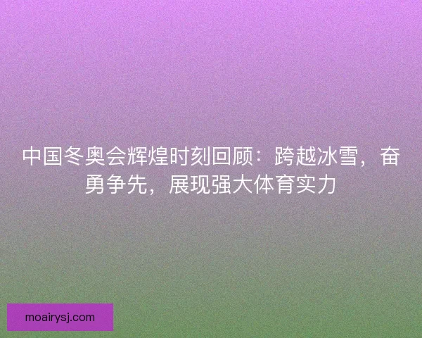 中国冬奥会辉煌时刻回顾:跨越冰雪,奋勇争先,展现强大体育实力 中国冬奥会辉煌时刻回顾:跨越冰雪,奋勇争先,展现强大体育实力