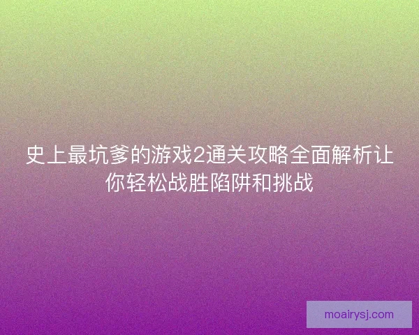 史上最坑爹的游戏2通关攻略全面解析让你轻松战胜陷阱和挑战