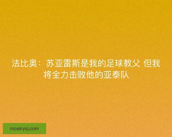 法比奥：苏亚雷斯是我的足球教父 但我将全力击败他的亚泰队