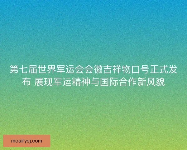 第七届世界军运会会徽吉祥物口号正式发布 展现军运精神与国际合作新风貌