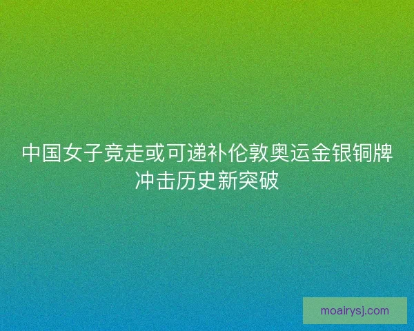 中国女子竞走或可递补伦敦奥运金银铜牌冲击历史新突破 中国女子竞走或可递补伦敦奥运金银铜牌冲击历史新突破