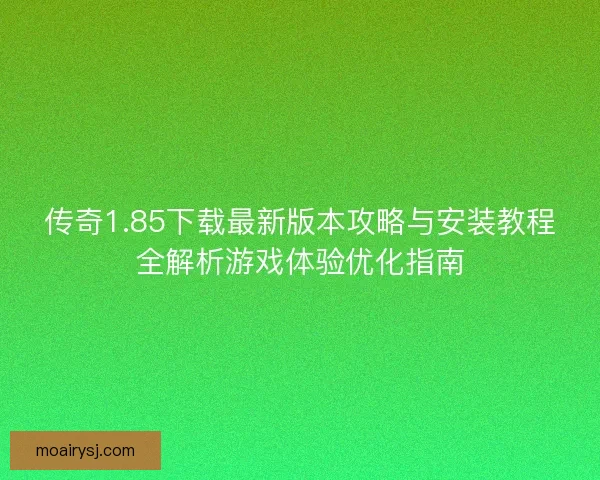 传奇1.85下载最新版本攻略与安装教程全解析游戏体验优化指南