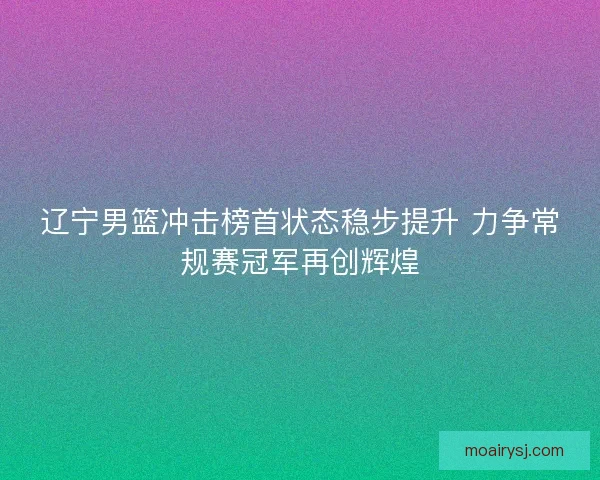 辽宁男篮冲击榜首状态稳步提升 力争常规赛冠军再创辉煌