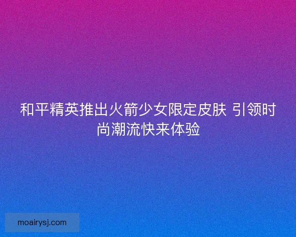 和平精英推出火箭少女限定皮肤 引领时尚潮流快来体验