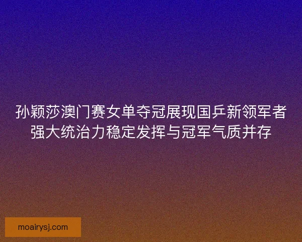 孙颖莎澳门赛女单夺冠展现国乒新领军者强大统治力稳定发挥与冠军气质并存