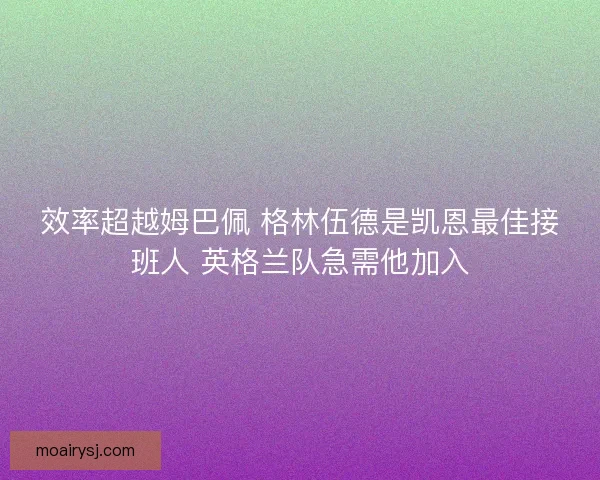 效率超越姆巴佩 格林伍德是凯恩最佳接班人 英格兰队急需他加入