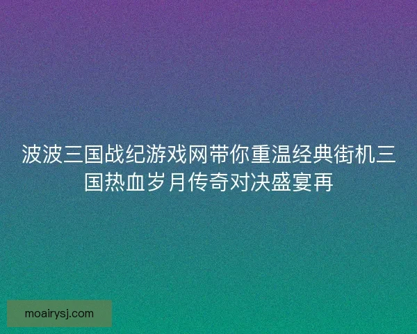 波波三国战纪游戏网带你重温经典街机三国热血岁月传奇对决盛宴再