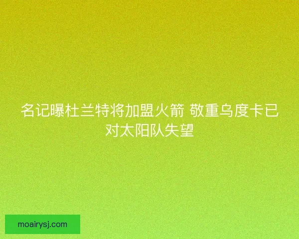 名记曝杜兰特将加盟火箭 敬重乌度卡已对太阳队失望