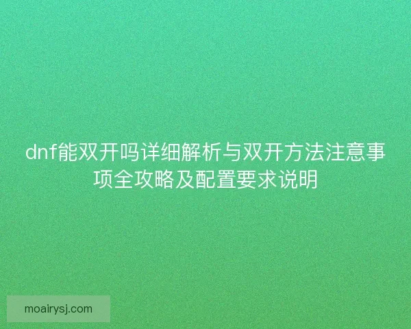 dnf能双开吗详细解析与双开方法注意事项全攻略及配置要求说明 dnf能双开吗详细解析与双开方法注意事项全攻略及配置要求说明