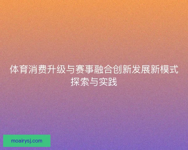 体育消费升级与赛事融合创新发展新模式探索与实践