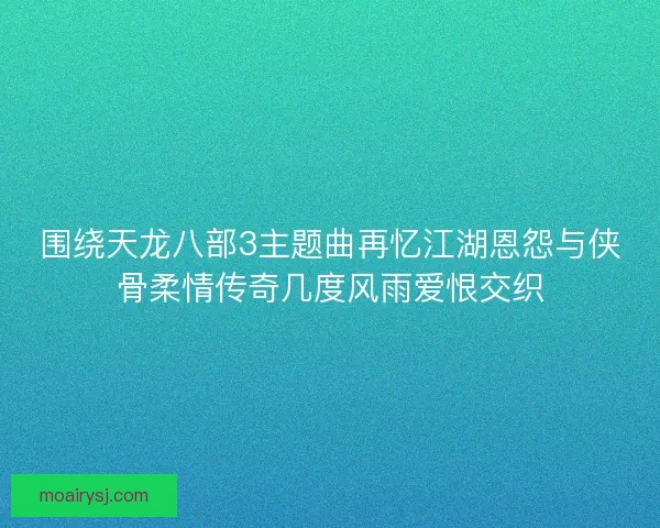 围绕天龙八部3主题曲再忆江湖恩怨与侠骨柔情传奇几度风雨爱恨交织 围绕天龙八部3主题曲再忆江湖恩怨与侠骨柔情传奇几度风雨爱恨交织
