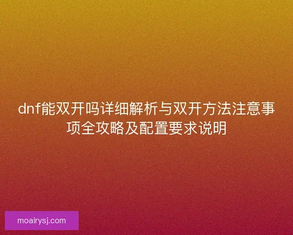 dnf能双开吗详细解析与双开方法注意事项全攻略及配置要求说明 dnf能双开吗详细解析与双开方法注意事项全攻略及配置要求说明
