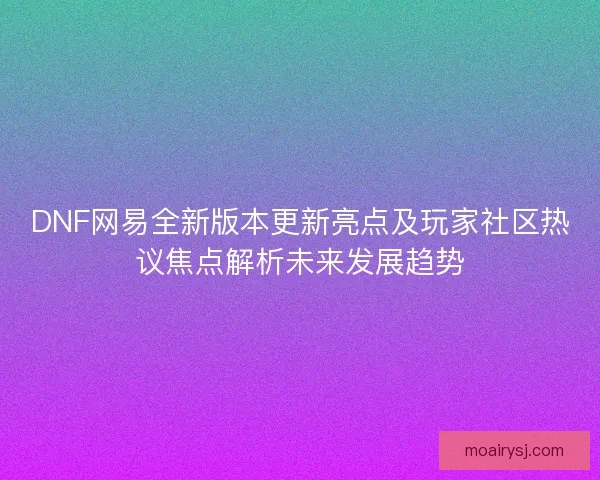 DNF网易全新版本更新亮点及玩家社区热议焦点解析未来发展趋势 DNF网易全新版本更新亮点及玩家社区热议焦点解析未来发展趋势