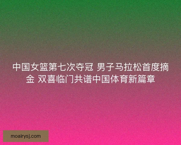 中国女篮第七次夺冠 男子马拉松首度摘金 双喜临门共谱中国体育新篇章